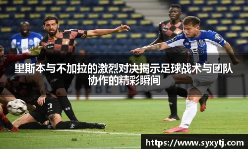 里斯本与不加拉的激烈对决揭示足球战术与团队协作的精彩瞬间