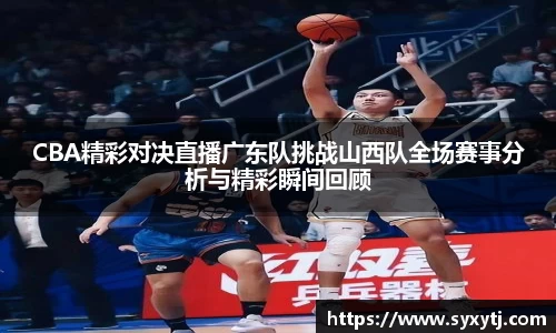 CBA精彩对决直播广东队挑战山西队全场赛事分析与精彩瞬间回顾
