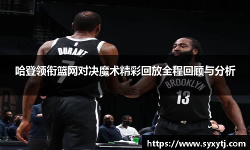 哈登领衔篮网对决魔术精彩回放全程回顾与分析