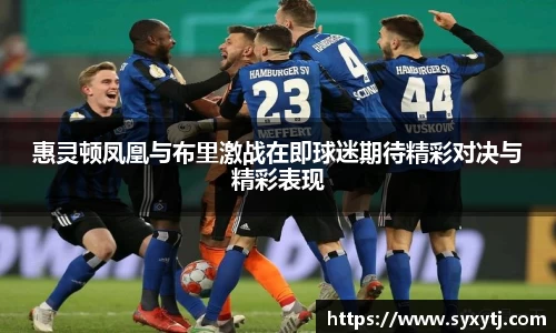 惠灵顿凤凰与布里激战在即球迷期待精彩对决与精彩表现
