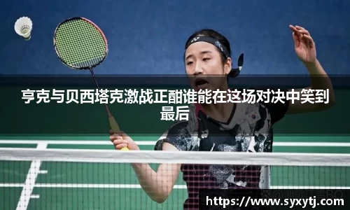亨克与贝西塔克激战正酣谁能在这场对决中笑到最后