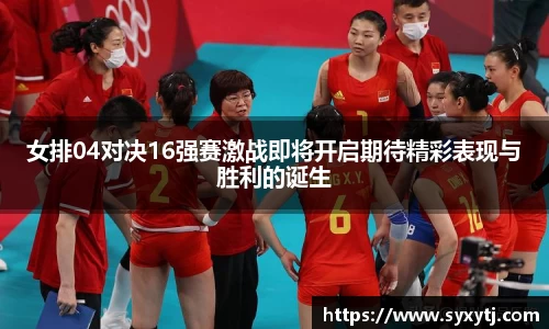 女排04对决16强赛激战即将开启期待精彩表现与胜利的诞生