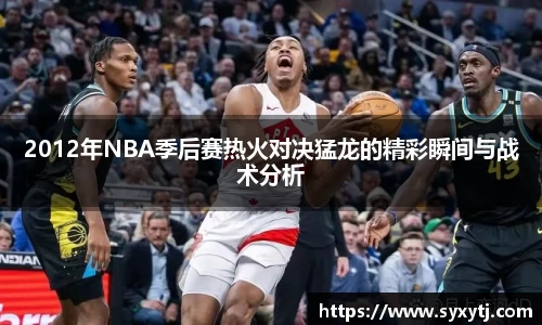 2012年NBA季后赛热火对决猛龙的精彩瞬间与战术分析