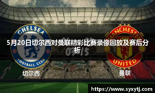 5月20日切尔西对曼联精彩比赛录像回放及赛后分析