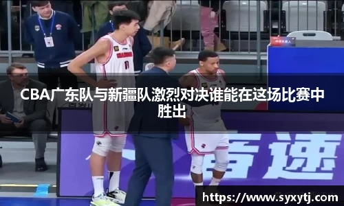 CBA广东队与新疆队激烈对决谁能在这场比赛中胜出
