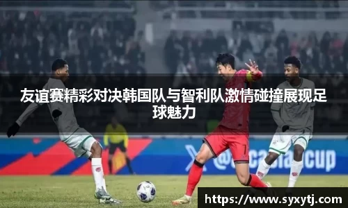 友谊赛精彩对决韩国队与智利队激情碰撞展现足球魅力