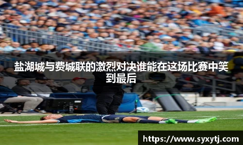 盐湖城与费城联的激烈对决谁能在这场比赛中笑到最后