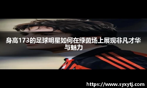 身高173的足球明星如何在绿茵场上展现非凡才华与魅力