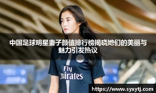 中国足球明星妻子颜值排行榜揭晓她们的美丽与魅力引发热议