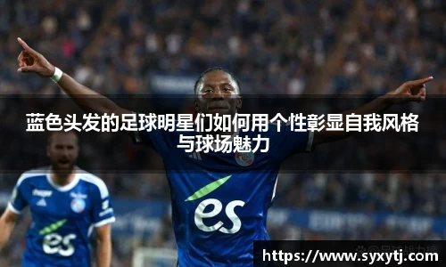 蓝色头发的足球明星们如何用个性彰显自我风格与球场魅力