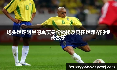 炮头足球明星的真实身份揭秘及其在足球界的传奇故事