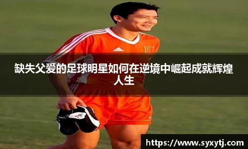 缺失父爱的足球明星如何在逆境中崛起成就辉煌人生