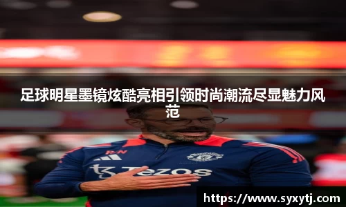 足球明星墨镜炫酷亮相引领时尚潮流尽显魅力风范