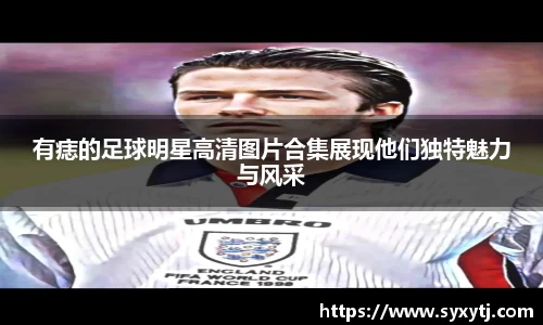 有痣的足球明星高清图片合集展现他们独特魅力与风采