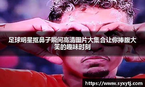 足球明星抠鼻子瞬间高清图片大集合让你捧腹大笑的趣味时刻